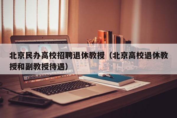 北京民办高校招聘退休教授（北京高校退休教授和副教授待遇）-第1张图片-ZBLOG