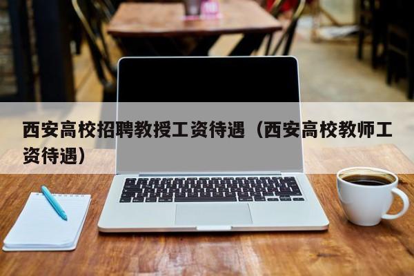 西安高校招聘教授工资待遇（西安高校教师工资待遇）-第1张图片-ZBLOG