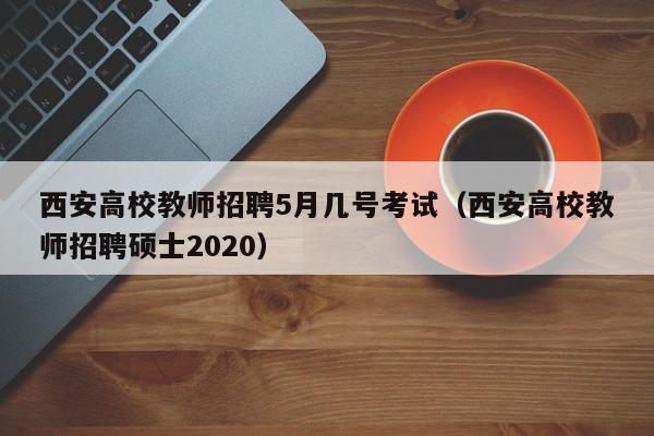 西安高校教师招聘5月几号考试（西安高校教师招聘硕士2020）-第1张图片-ZBLOG