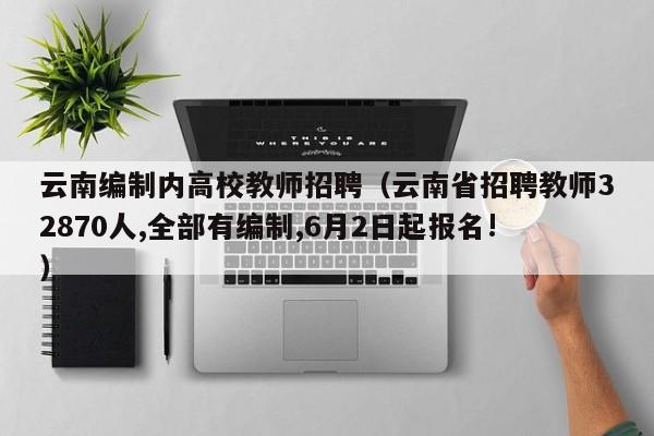 云南编制内高校教师招聘（云南省招聘教师32870人,全部有编制,6月2日起报名!）-第1张图片-ZBLOG