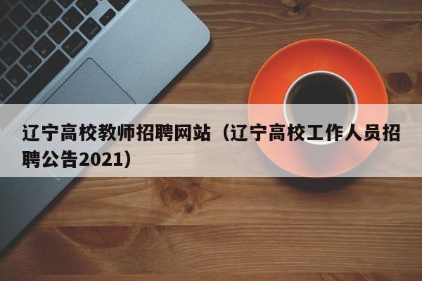 辽宁高校教师招聘网站（辽宁高校工作人员招聘公告2021）-第1张图片-ZBLOG