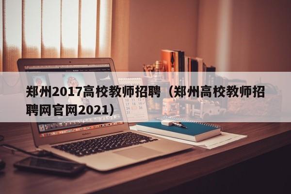 郑州2017高校教师招聘（郑州高校教师招聘网官网2021）-第1张图片-ZBLOG