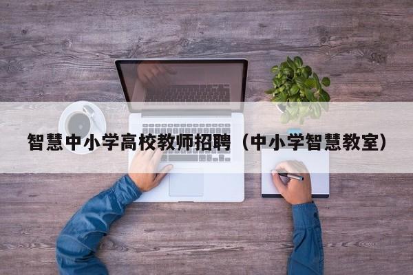 智慧中小学高校教师招聘（中小学智慧教室）-第1张图片-ZBLOG