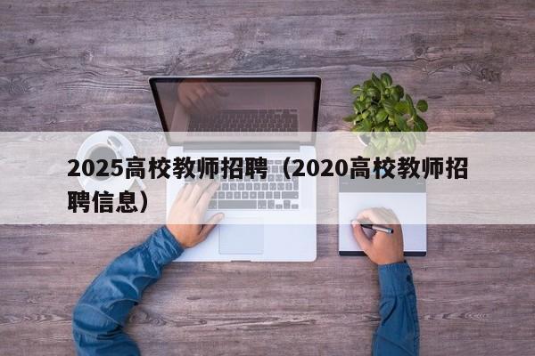 2025高校教师招聘（2020高校教师招聘信息）-第1张图片-ZBLOG