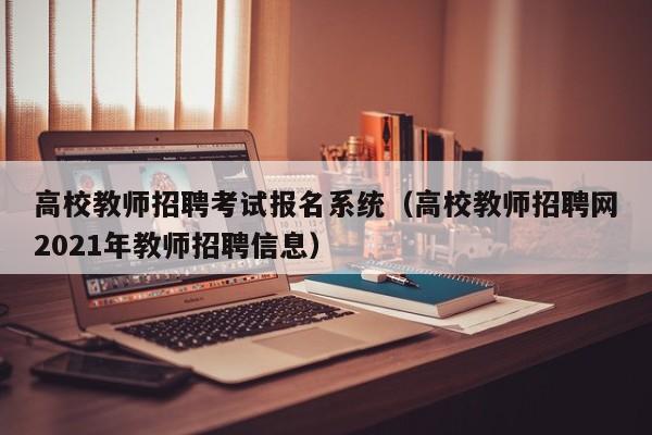 高校教师招聘考试报名系统（高校教师招聘网2021年教师招聘信息）-第1张图片-ZBLOG