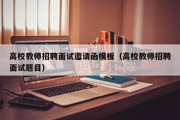 高校教师招聘面试邀请函模板（高校教师招聘面试题目）-第1张图片-ZBLOG
