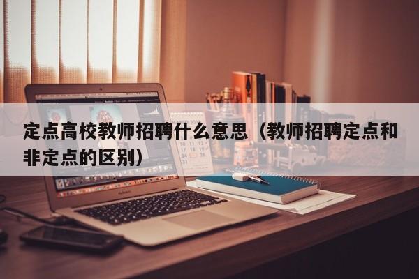 定点高校教师招聘什么意思（教师招聘定点和非定点的区别）-第1张图片-ZBLOG