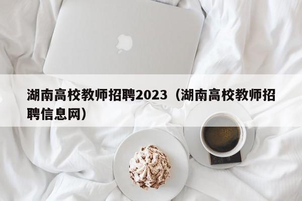 湖南高校教师招聘2023（湖南高校教师招聘信息网）-第1张图片-ZBLOG