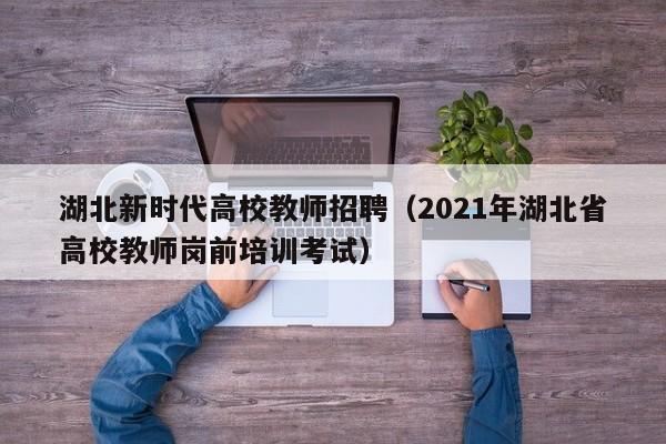 湖北新时代高校教师招聘（2021年湖北省高校教师岗前培训考试）-第1张图片-ZBLOG