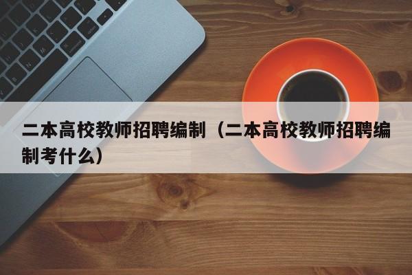 二本高校教师招聘编制（二本高校教师招聘编制考什么）-第1张图片-ZBLOG