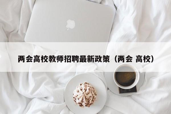 两会高校教师招聘最新政策（两会 高校）-第1张图片-ZBLOG