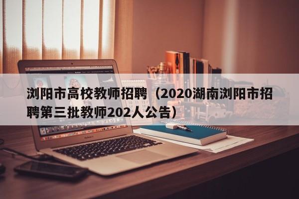 浏阳市高校教师招聘（2020湖南浏阳市招聘第三批教师202人公告）-第1张图片-ZBLOG