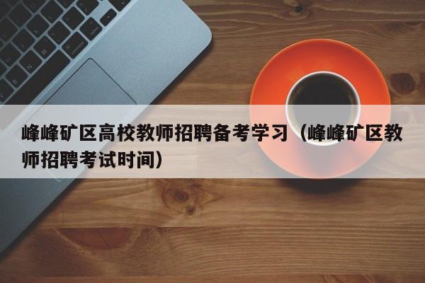 峰峰矿区高校教师招聘备考学习（峰峰矿区教师招聘考试时间）-第1张图片-ZBLOG