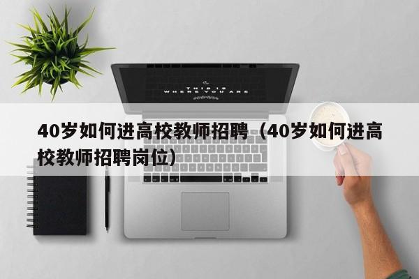 40岁如何进高校教师招聘（40岁如何进高校教师招聘岗位）-第1张图片-ZBLOG