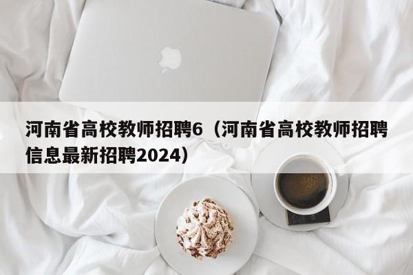 河南省高校教师招聘6（河南省高校教师招聘信息最新招聘2024）-第1张图片-ZBLOG