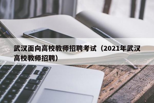 武汉面向高校教师招聘考试（2021年武汉高校教师招聘）-第1张图片-ZBLOG