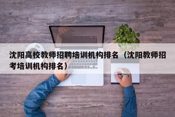 沈阳高校教师招聘培训机构排名（沈阳教师招考培训机构排名）-第1张图片-ZBLOG