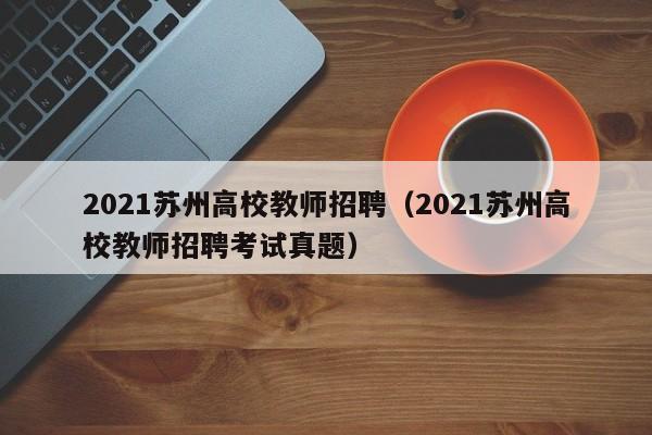 2021苏州高校教师招聘（2021苏州高校教师招聘考试真题）-第1张图片-ZBLOG