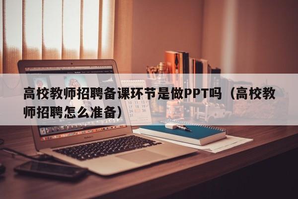 高校教师招聘备课环节是做PPT吗（高校教师招聘怎么准备）-第1张图片-ZBLOG