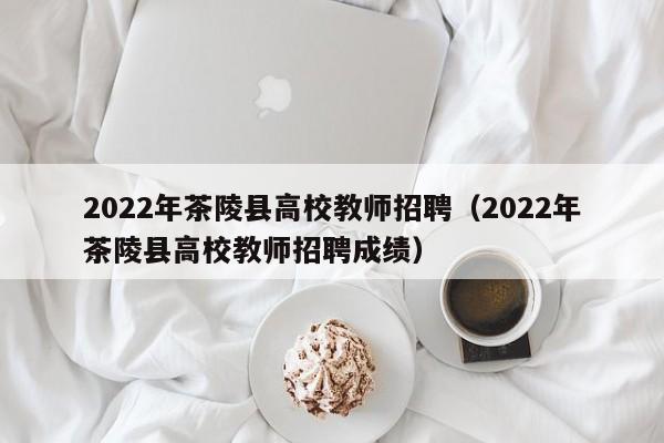 2022年茶陵县高校教师招聘（2022年茶陵县高校教师招聘成绩）-第1张图片-ZBLOG