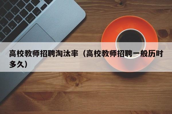 高校教师招聘淘汰率（高校教师招聘一般历时多久）-第1张图片-ZBLOG