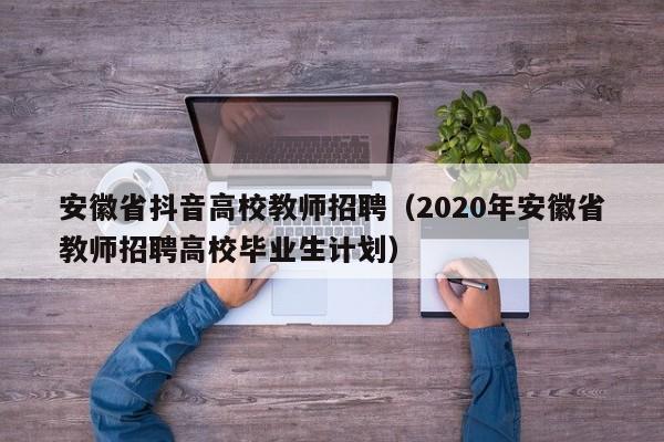 安徽省抖音高校教师招聘（2020年安徽省教师招聘高校毕业生计划）-第1张图片-ZBLOG