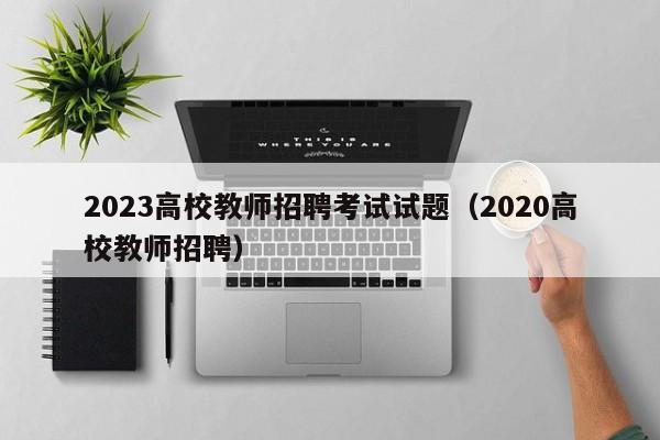 2023高校教师招聘考试试题（2020高校教师招聘）-第1张图片-ZBLOG