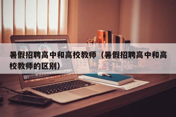 暑假招聘高中和高校教师（暑假招聘高中和高校教师的区别）-第1张图片-ZBLOG