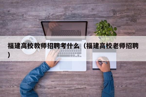 福建高校教师招聘考什么（福建高校老师招聘）-第1张图片-ZBLOG