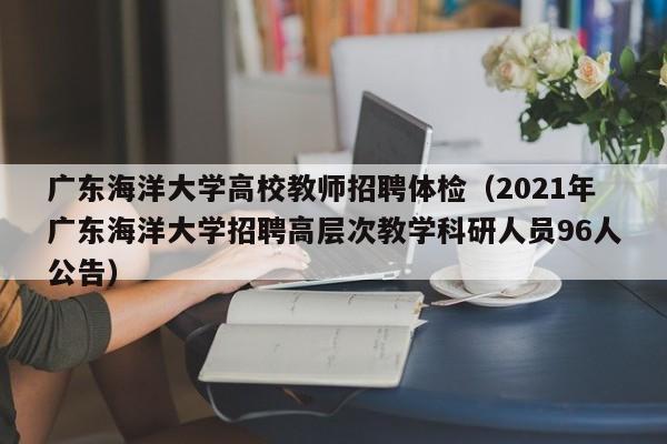 广东海洋大学高校教师招聘体检（2021年广东海洋大学招聘高层次教学科研人员96人公告）-第1张图片-ZBLOG