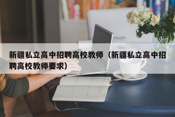 新疆私立高中招聘高校教师（新疆私立高中招聘高校教师要求）-第1张图片-ZBLOG