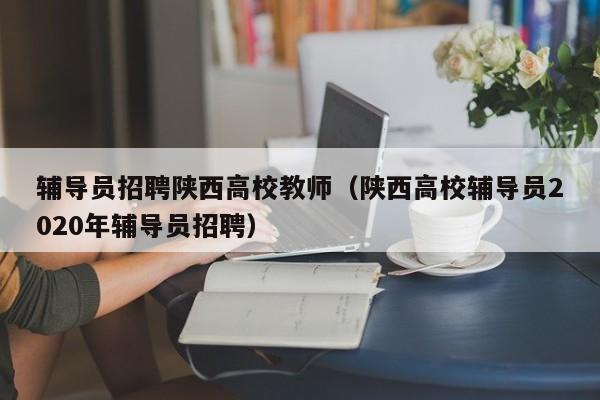 辅导员招聘陕西高校教师（陕西高校辅导员2020年辅导员招聘）-第1张图片-ZBLOG