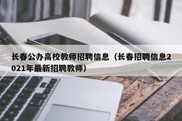 长春公办高校教师招聘信息（长春招聘信息2021年最新招聘教师）-第1张图片-ZBLOG
