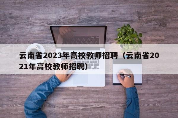 云南省2023年高校教师招聘（云南省2021年高校教师招聘）-第1张图片-ZBLOG