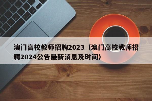 澳门高校教师招聘2023（澳门高校教师招聘2024公告最新消息及时间）-第1张图片-ZBLOG