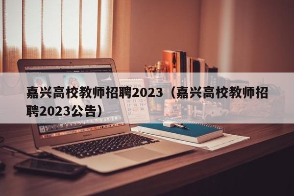 嘉兴高校教师招聘2023（嘉兴高校教师招聘2023公告）-第1张图片-ZBLOG