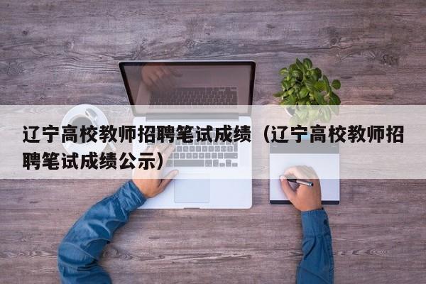 辽宁高校教师招聘笔试成绩（辽宁高校教师招聘笔试成绩公示）-第1张图片-ZBLOG