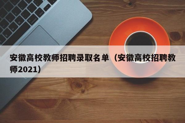 安徽高校教师招聘录取名单（安徽高校招聘教师2021）-第1张图片-ZBLOG