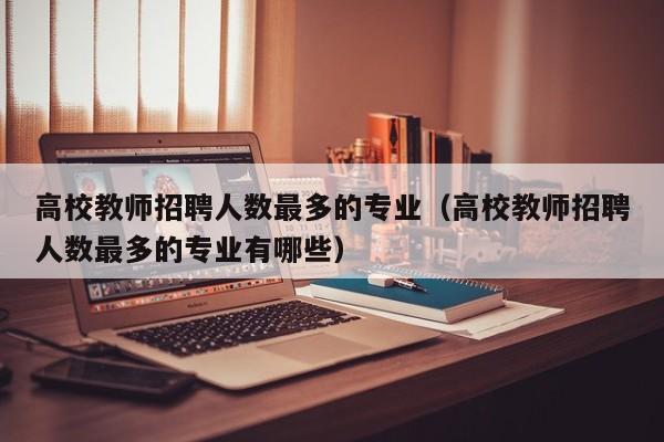 高校教师招聘人数最多的专业（高校教师招聘人数最多的专业有哪些）-第1张图片-ZBLOG