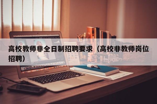 高校教师非全日制招聘要求（高校非教师岗位招聘）-第1张图片-ZBLOG