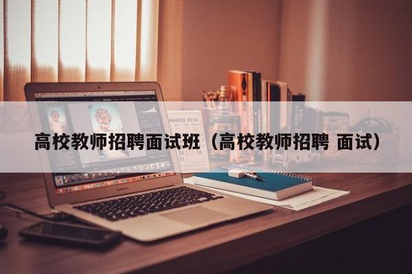 高校教师招聘面试班（高校教师招聘 面试）-第1张图片-ZBLOG