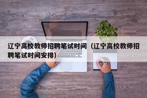 辽宁高校教师招聘笔试时间（辽宁高校教师招聘笔试时间安排）-第1张图片-ZBLOG