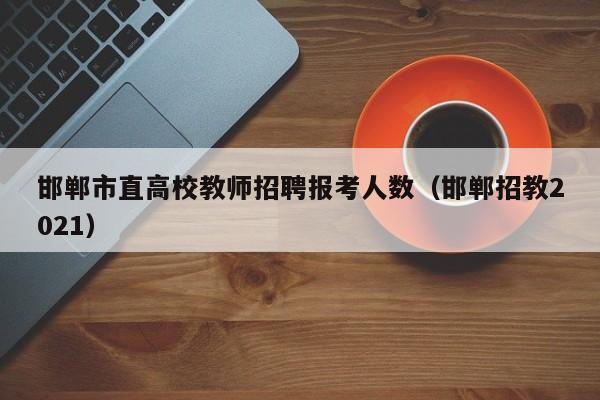 邯郸市直高校教师招聘报考人数（邯郸招教2021）-第1张图片-ZBLOG