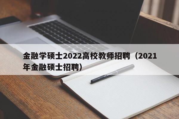 金融学硕士2022高校教师招聘（2021年金融硕士招聘）-第1张图片-ZBLOG