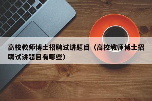 高校教师博士招聘试讲题目（高校教师博士招聘试讲题目有哪些）-第1张图片-ZBLOG