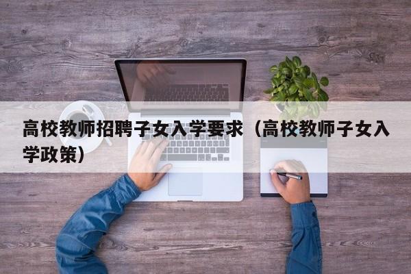 高校教师招聘子女入学要求（高校教师子女入学政策）-第1张图片-ZBLOG