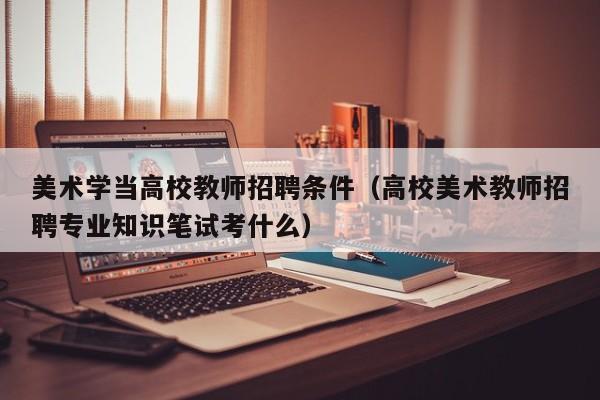 美术学当高校教师招聘条件（高校美术教师招聘专业知识笔试考什么）-第1张图片-ZBLOG