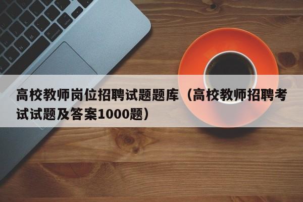 高校教师岗位招聘试题题库（高校教师招聘考试试题及答案1000题）-第1张图片-ZBLOG