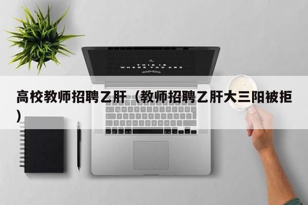 高校教师招聘乙肝（教师招聘乙肝大三阳被拒）-第1张图片-ZBLOG