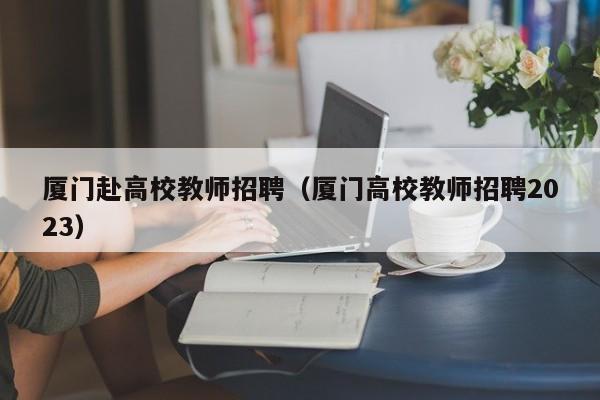 厦门赴高校教师招聘（厦门高校教师招聘2023）-第1张图片-ZBLOG